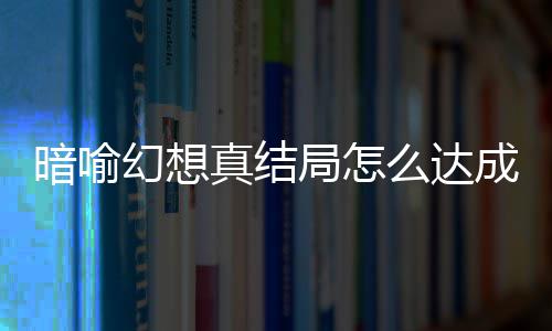 么达全成 幻想幻想暗喻暗喻真结真结局怎局触件攻发条略大